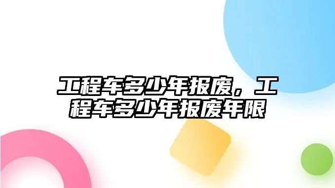 工程車多少年報廢，工程車多少年報廢年限