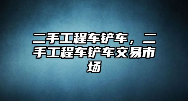 二手工程車鏟車，二手工程車鏟車交易市場