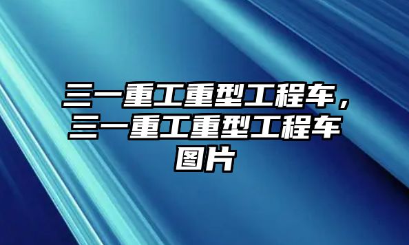 三一重工重型工程車，三一重工重型工程車圖片