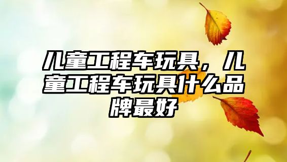 兒童工程車(chē)玩具，兒童工程車(chē)玩具什么品牌最好