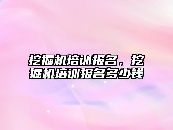 挖掘機培訓報名，挖掘機培訓報名多少錢