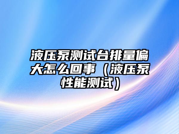 液壓泵測(cè)試臺(tái)排量偏大怎么回事（液壓泵性能測(cè)試）