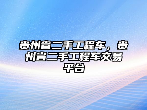 貴州省二手工程車，貴州省二手工程車交易平臺(tái)