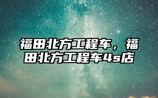 福田北方工程車，福田北方工程車4s店