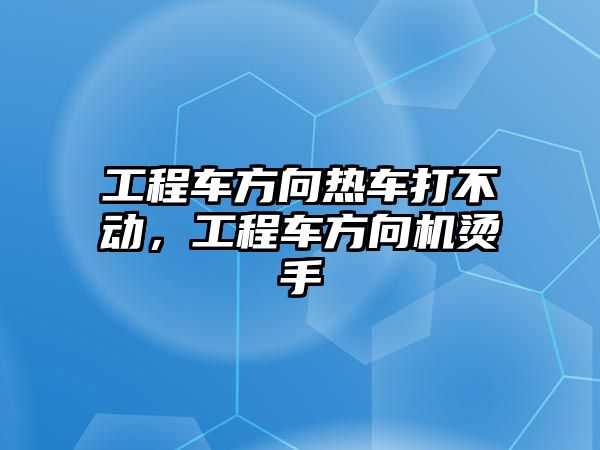 工程車方向熱車打不動(dòng)，工程車方向機(jī)燙手