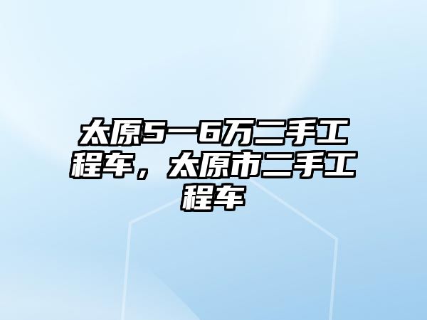 太原5一6萬(wàn)二手工程車，太原市二手工程車