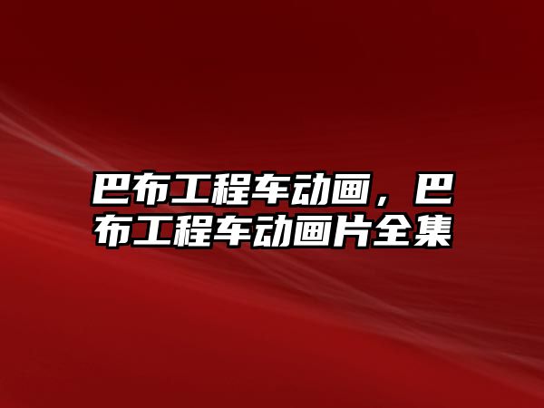 巴布工程車動畫，巴布工程車動畫片全集