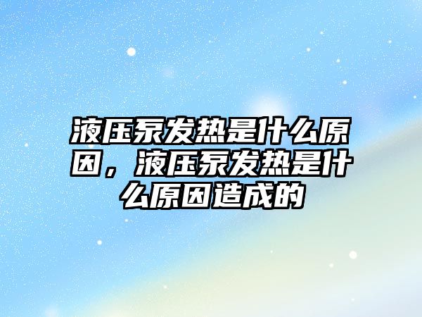 液壓泵發(fā)熱是什么原因，液壓泵發(fā)熱是什么原因造成的