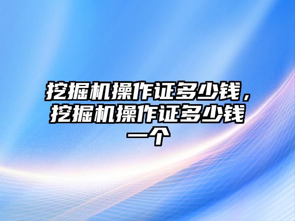 挖掘機操作證多少錢，挖掘機操作證多少錢一個