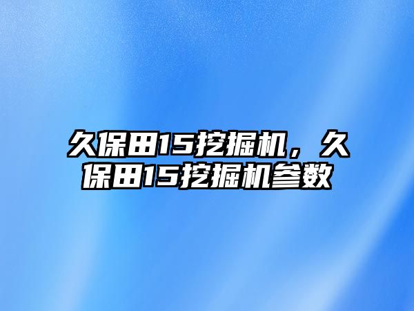 久保田15挖掘機(jī)，久保田15挖掘機(jī)參數(shù)