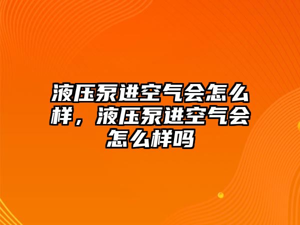 液壓泵進空氣會怎么樣，液壓泵進空氣會怎么樣嗎