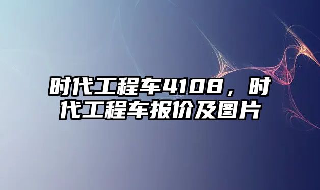 時代工程車4108，時代工程車報價及圖片