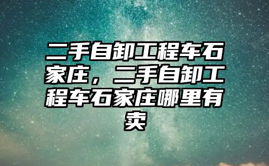 二手自卸工程車石家莊，二手自卸工程車石家莊哪里有賣