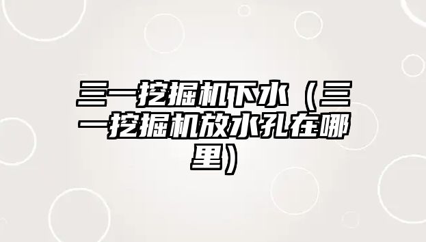 三一挖掘機下水（三一挖掘機放水孔在哪里）