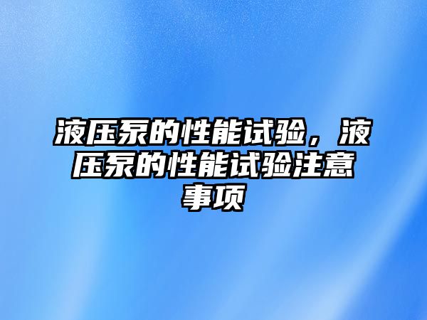 液壓泵的性能試驗(yàn)，液壓泵的性能試驗(yàn)注意事項(xiàng)