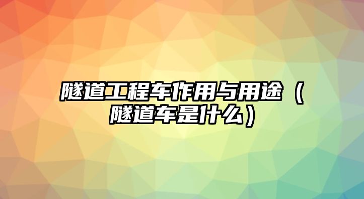 隧道工程車作用與用途（隧道車是什么）