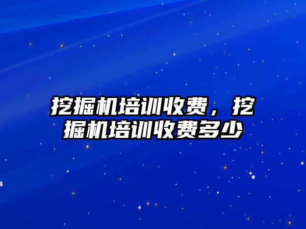 挖掘機培訓收費，挖掘機培訓收費多少