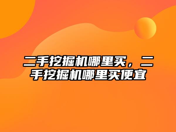 二手挖掘機哪里買，二手挖掘機哪里買便宜