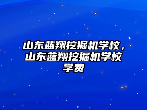 山東藍翔挖掘機學校，山東藍翔挖掘機學校學費