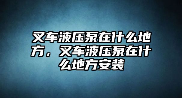 叉車液壓泵在什么地方，叉車液壓泵在什么地方安裝