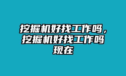 挖掘機(jī)好找工作嗎，挖掘機(jī)好找工作嗎現(xiàn)在