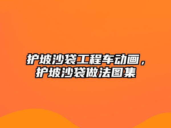 護(hù)坡沙袋工程車動畫，護(hù)坡沙袋做法圖集