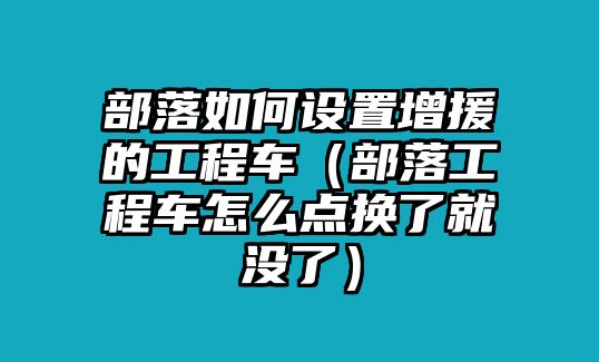 部落如何設置增援的工程車（部落工程車怎么點換了就沒了）