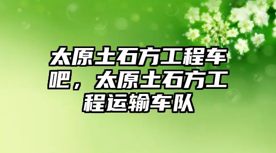 太原土石方工程車吧，太原土石方工程運輸車隊