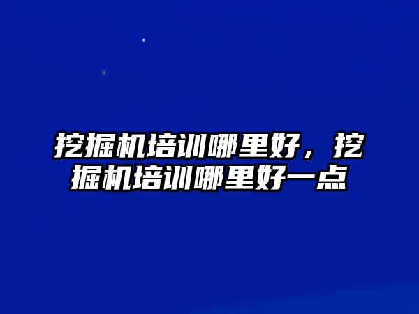 挖掘機(jī)培訓(xùn)哪里好，挖掘機(jī)培訓(xùn)哪里好一點