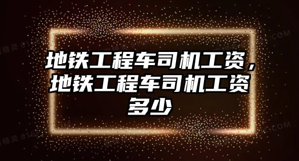 地鐵工程車司機工資，地鐵工程車司機工資多少