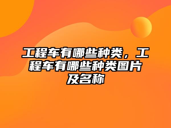 工程車有哪些種類，工程車有哪些種類圖片及名稱