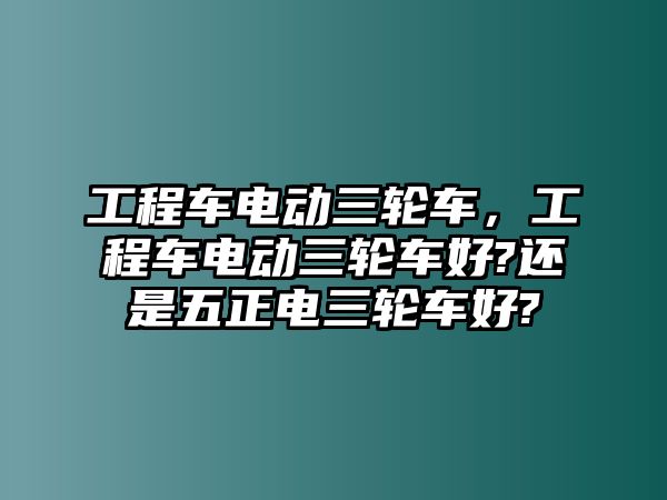 工程車電動三輪車，工程車電動三輪車好?還是五正電三輪車好?