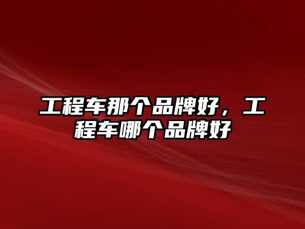 工程車那個(gè)品牌好，工程車哪個(gè)品牌好