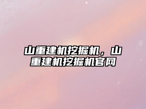 山重建機挖掘機，山重建機挖掘機官網(wǎng)