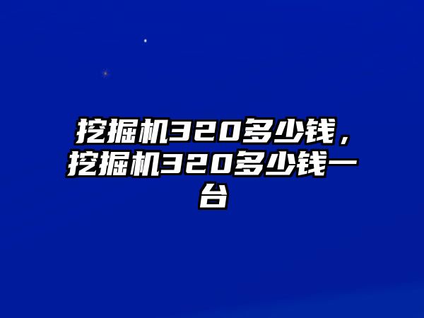 挖掘機(jī)320多少錢，挖掘機(jī)320多少錢一臺