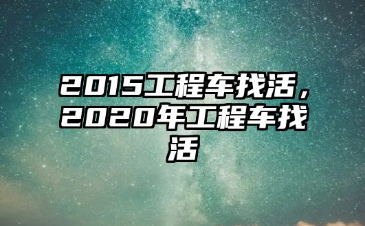 2015工程車找活，2020年工程車找活