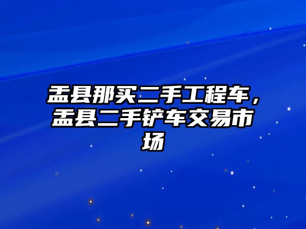 盂縣那買二手工程車，盂縣二手鏟車交易市場