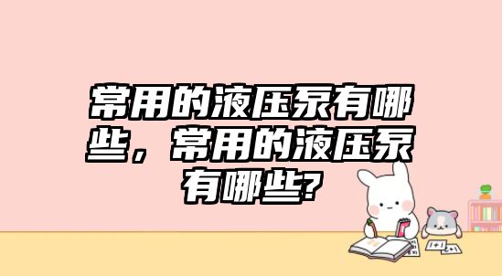 常用的液壓泵有哪些，常用的液壓泵有哪些?