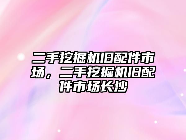 二手挖掘機舊配件市場，二手挖掘機舊配件市場長沙