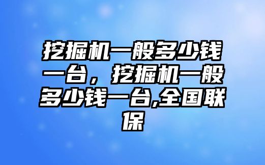 挖掘機(jī)一般多少錢一臺(tái)，挖掘機(jī)一般多少錢一臺(tái),全國(guó)聯(lián)保