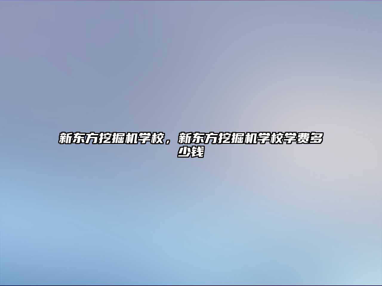 新東方挖掘機學校，新東方挖掘機學校學費多少錢