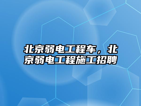 北京弱電工程車，北京弱電工程施工招聘