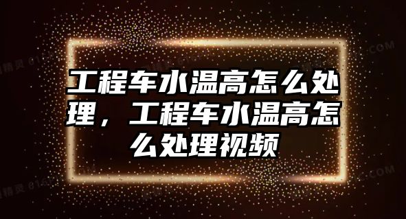 工程車水溫高怎么處理，工程車水溫高怎么處理視頻