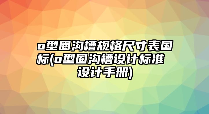 o型圈溝槽規(guī)格尺寸表國標(biāo)(o型圈溝槽設(shè)計標(biāo)準(zhǔn) 設(shè)計手冊)