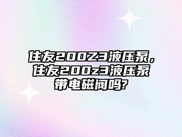 住友200Z3液壓泵，住友200z3液壓泵帶電磁閥嗎?