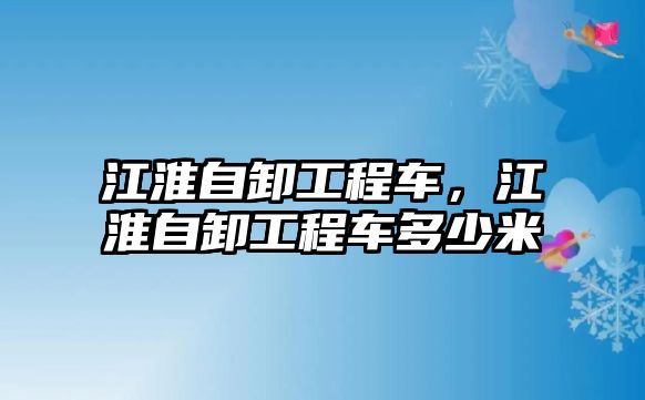 江淮自卸工程車，江淮自卸工程車多少米