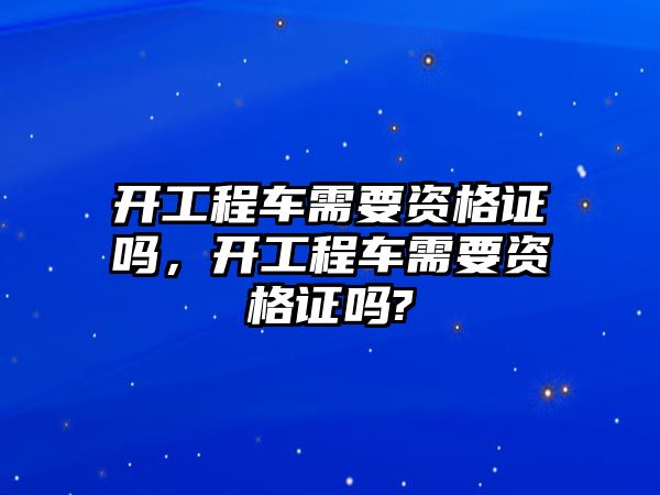 開工程車需要資格證嗎，開工程車需要資格證嗎?