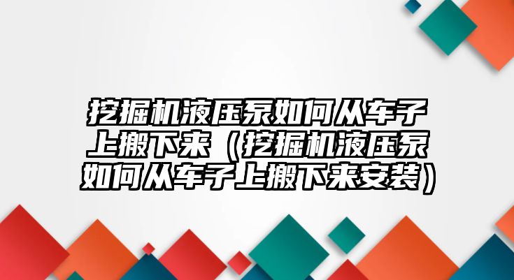 挖掘機液壓泵如何從車子上搬下來（挖掘機液壓泵如何從車子上搬下來安裝）