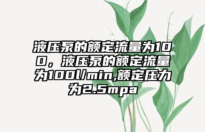 液壓泵的額定流量為100，液壓泵的額定流量為100l/min,額定壓力為2.5mpa