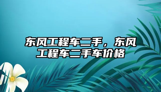 東風(fēng)工程車二手，東風(fēng)工程車二手車價格